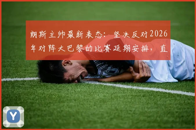 朗斯主帅最新表态：坚决反对2026年对阵大巴黎的比赛延期安排，直言赛程变动严重干扰球队备战计划