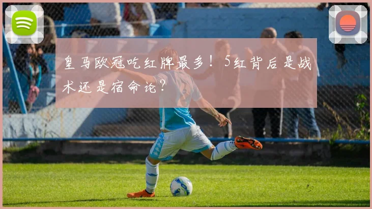 皇马欧冠吃红牌最多！5红背后是战术还是宿命论？