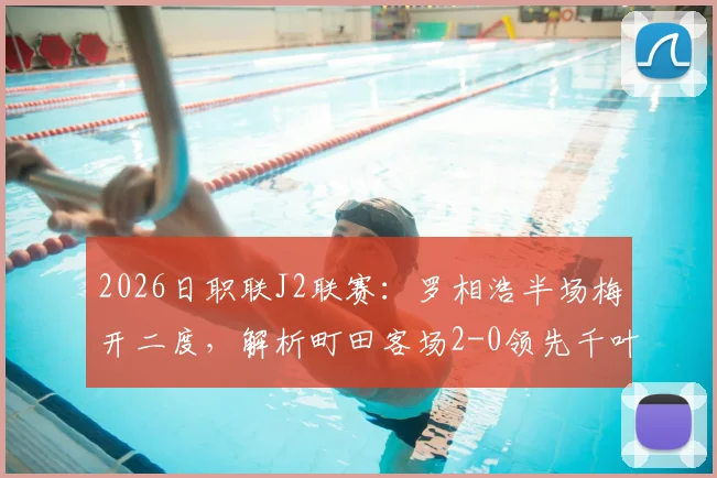 2026日职联J2联赛：罗相浩半场梅开二度，解析町田客场2-0领先千叶的战术关键点