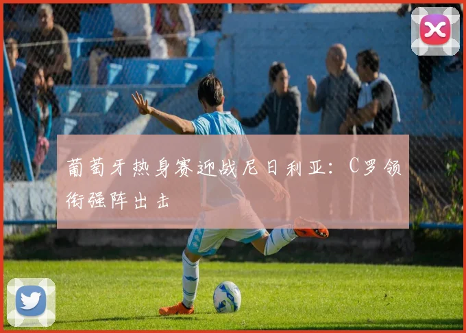 葡萄牙热身赛迎战尼日利亚:C罗领衔强阵出击