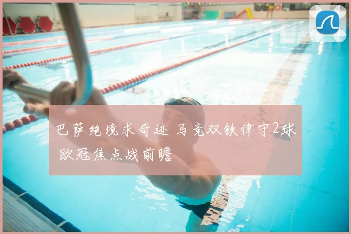 巴萨绝境求奇迹 马竞双铁律守2球 欧冠焦点战前瞻