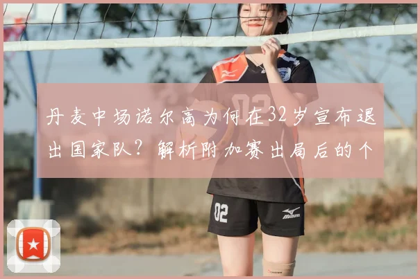 丹麦中场诺尔高为何在32岁宣布退出国家队？解析附加赛出局后的个人抉择