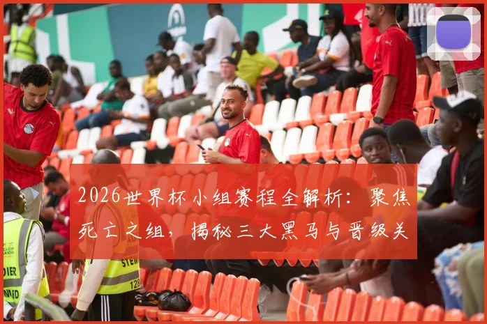 2026世界杯小组赛程全解析：聚焦死亡之组，揭秘三大黑马与晋级关键战
