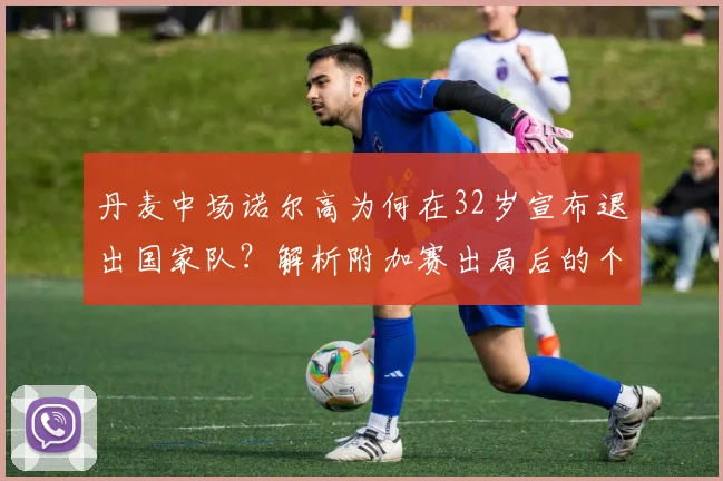 丹麦中场诺尔高为何在32岁宣布退出国家队？解析附加赛出局后的个人抉择