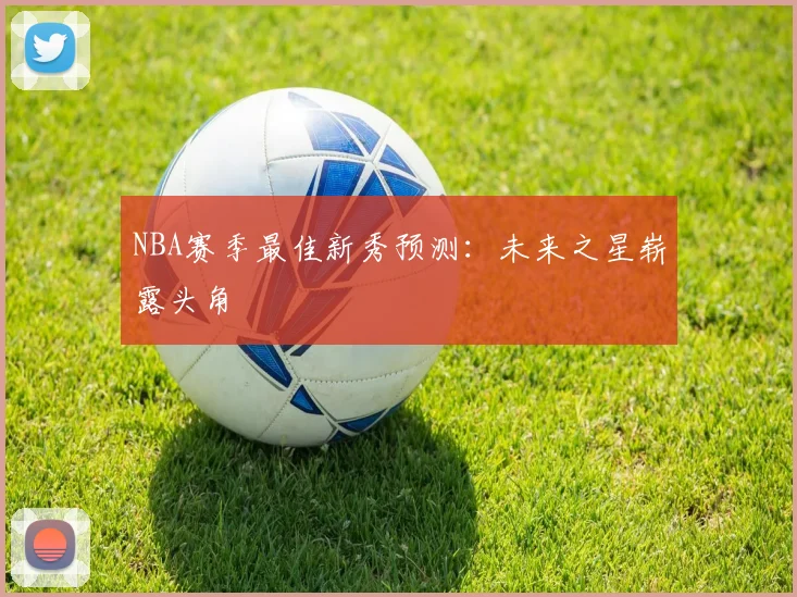NBA赛季最佳新秀预测：未来之星崭露头角