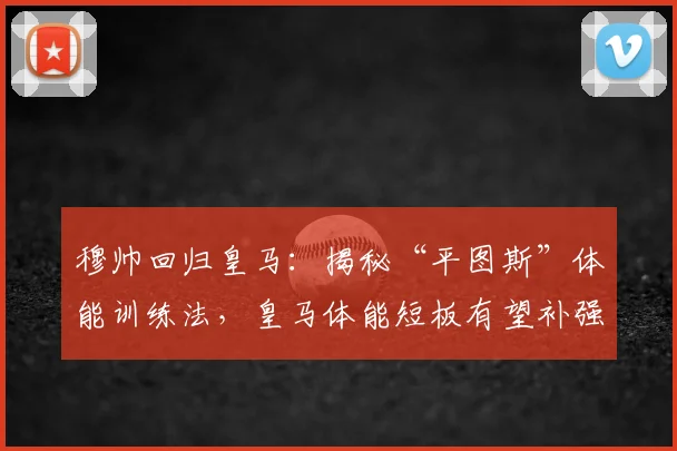 穆帅回归皇马：揭秘“平图斯”体能训练法，皇马体能短板有望补强