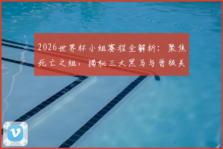 2026世界杯小组赛程全解析：聚焦死亡之组，揭秘三大黑马与晋级关键战