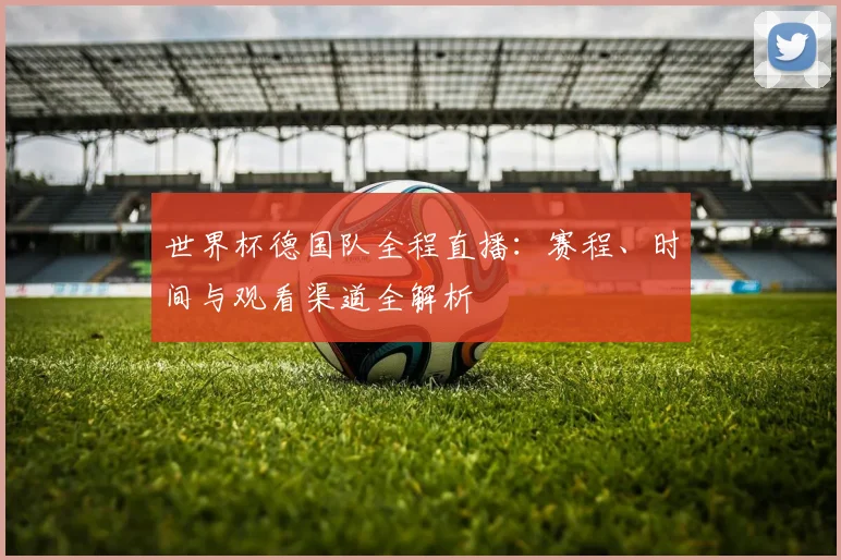 世界杯德国队全程直播：赛程、时间与观看渠道全解析