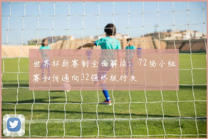 世界杯新赛制全面解读:72场小组赛如何通向32强终极对决