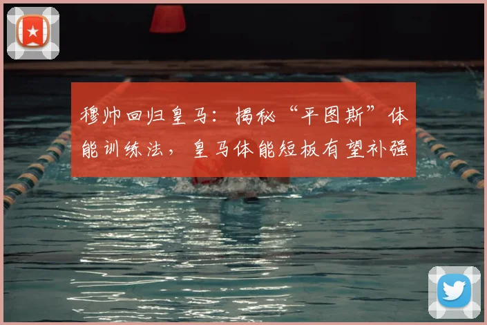 穆帅回归皇马：揭秘“平图斯”体能训练法，皇马体能短板有望补强