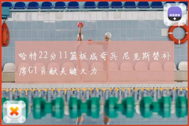 哈特22分11篮板成奇兵 尼克斯替补席G1贡献关键火力