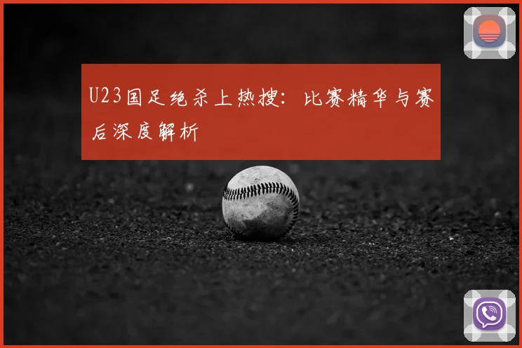 U23国足绝杀上热搜：比赛精华与赛后深度解析