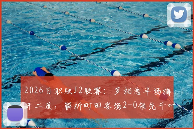 2026日职联J2联赛：罗相浩半场梅开二度，解析町田客场2-0领先千叶的战术关键点
