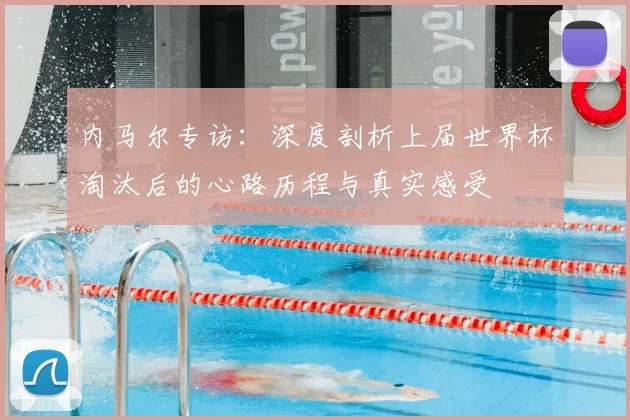 内马尔专访：深度剖析上届世界杯淘汰后的心路历程与真实感受